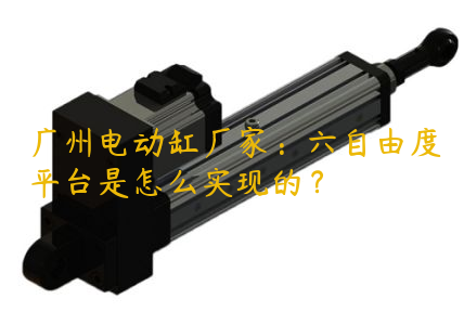 广州电动缸厂家：六自由度平台是怎么实现的？