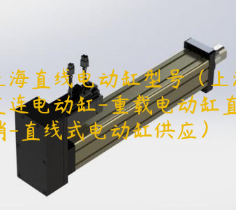 上海直线电动缸型号（上海直连电动缸-重载电动缸直销-直线式电动缸供应）